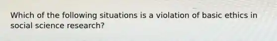 Which of the following situations is a violation of basic ethics in social science research?