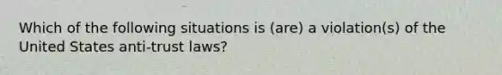 Which of the following situations is (are) a violation(s) of the United States anti-trust laws?