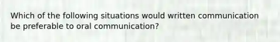 Which of the following situations would written communication be preferable to oral communication?