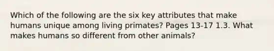 Which of the following are the six key attributes that make humans unique among living primates? Pages 13-17 1.3. What makes humans so different from other animals?