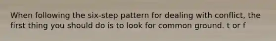 When following the six-step pattern for dealing with conflict, the first thing you should do is to look for common ground. t or f