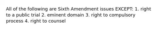 All of the following are Sixth Amendment issues EXCEPT: 1. right to a public trial 2. eminent domain 3. right to compulsory process 4. right to counsel