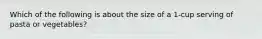 Which of the following is about the size of a 1-cup serving of pasta or vegetables?