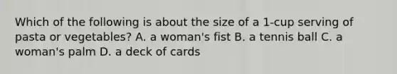 Which of the following is about the size of a 1-cup serving of pasta or vegetables? A. a woman's fist B. a tennis ball C. a woman's palm D. a deck of cards