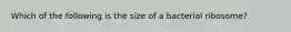 Which of the following is the size of a bacterial ribosome?