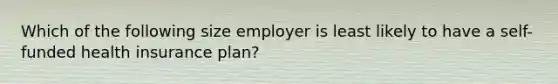 Which of the following size employer is least likely to have a self-funded health insurance plan?