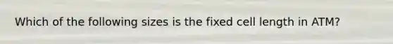 Which of the following sizes is the fixed cell length in ATM?