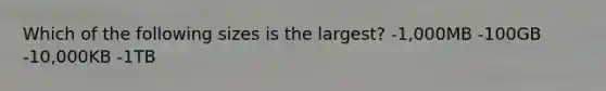 Which of the following sizes is the largest? -1,000MB -100GB -10,000KB -1TB