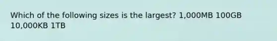 Which of the following sizes is the largest? 1,000MB 100GB 10,000KB 1TB