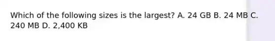 Which of the following sizes is the largest? A. 24 GB B. 24 MB C. 240 MB D. 2,400 KB