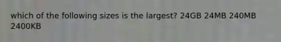 which of the following sizes is the largest? 24GB 24MB 240MB 2400KB