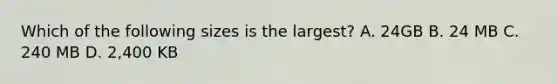 Which of the following sizes is the largest? A. 24GB B. 24 MB C. 240 MB D. 2,400 KB