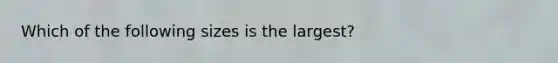 Which of the following sizes is the largest?