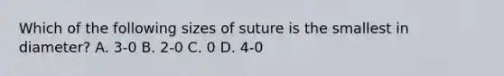 Which of the following sizes of suture is the smallest in diameter? A. 3-0 B. 2-0 C. 0 D. 4-0