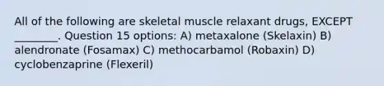 All of the following are skeletal muscle relaxant drugs, EXCEPT ________. Question 15 options: A) metaxalone (Skelaxin) B) alendronate (Fosamax) C) methocarbamol (Robaxin) D) cyclobenzaprine (Flexeril)