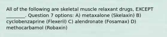 All of the following are skeletal muscle relaxant drugs, EXCEPT ________. Question 7 options: A) metaxalone (Skelaxin) B) cyclobenzaprine (Flexeril) C) alendronate (Fosamax) D) methocarbamol (Robaxin)