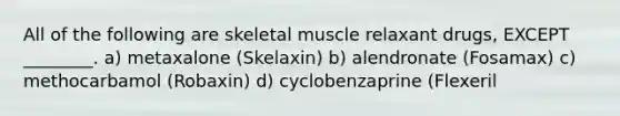 All of the following are skeletal muscle relaxant drugs, EXCEPT ________. a) metaxalone (Skelaxin) b) alendronate (Fosamax) c) methocarbamol (Robaxin) d) cyclobenzaprine (Flexeril