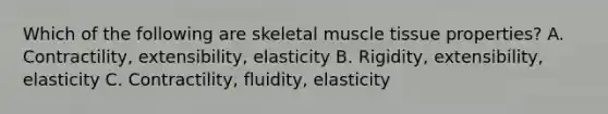 Which of the following are skeletal muscle tissue properties? A. Contractility, extensibility, elasticity B. Rigidity, extensibility, elasticity C. Contractility, fluidity, elasticity