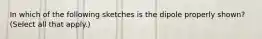 In which of the following sketches is the dipole properly shown? (Select all that apply.)