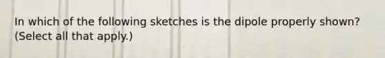 In which of the following sketches is the dipole properly shown? (Select all that apply.)