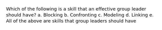 Which of the following is a skill that an effective group leader should have? a. Blocking b. Confronting c. Modeling d. Linking e. All of the above are skills that group leaders should have