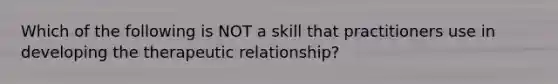 Which of the following is NOT a skill that practitioners use in developing the therapeutic relationship?