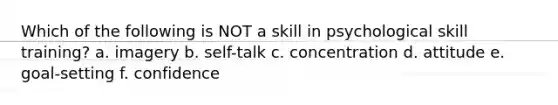 Which of the following is NOT a skill in psychological skill training? a. imagery b. self-talk c. concentration d. attitude e. goal-setting f. confidence