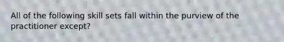 All of the following skill sets fall within the purview of the practitioner except?