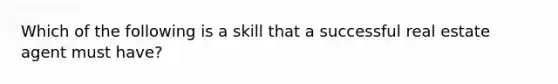 Which of the following is a skill that a successful real estate agent must have?