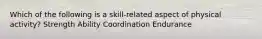 Which of the following is a skill-related aspect of physical activity? Strength Ability Coordination Endurance