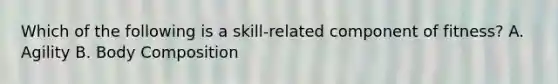 Which of the following is a skill-related component of fitness? A. Agility B. Body Composition