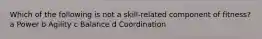 Which of the following is not a skill-related component of fitness? a Power b Agility c Balance d Coordination