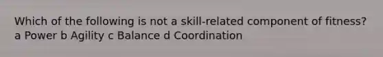 Which of the following is not a skill-related component of fitness? a Power b Agility c Balance d Coordination