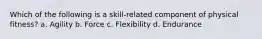 Which of the following is a skill-related component of physical fitness? a. Agility b. Force c. Flexibility d. Endurance