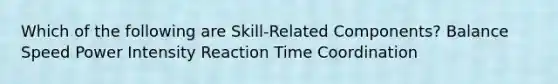 Which of the following are Skill-Related Components? Balance Speed Power Intensity Reaction Time Coordination