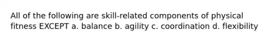 All of the following are skill-related components of physical fitness EXCEPT a. balance b. agility c. coordination d. flexibility