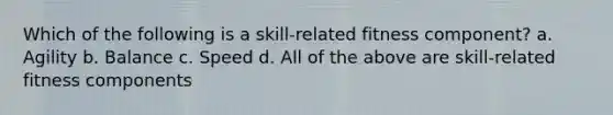 Which of the following is a skill-related fitness component? a. Agility b. Balance c. Speed d. All of the above are skill-related fitness components