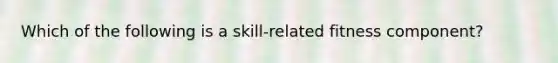 Which of the following is a skill-related fitness component?