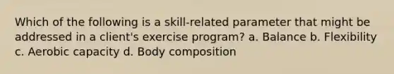 Which of the following is a skill-related parameter that might be addressed in a client's exercise program? a. Balance b. Flexibility c. Aerobic capacity d. Body composition