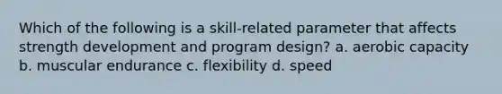 Which of the following is a skill-related parameter that affects strength development and program design? a. aerobic capacity b. muscular endurance c. flexibility d. speed