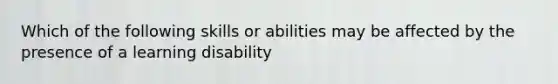 Which of the following skills or abilities may be affected by the presence of a learning disability