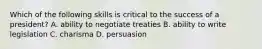 Which of the following skills is critical to the success of a president? A. ability to negotiate treaties B. ability to write legislation C. charisma D. persuasion