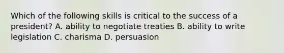 Which of the following skills is critical to the success of a president? A. ability to negotiate treaties B. ability to write legislation C. charisma D. persuasion