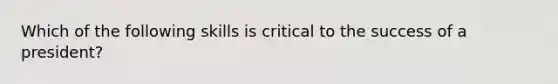 Which of the following skills is critical to the success of a president?