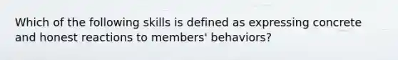 Which of the following skills is defined as expressing concrete and honest reactions to members' behaviors?