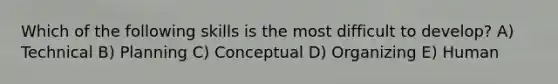 Which of the following skills is the most difficult to develop? A) Technical B) Planning C) Conceptual D) Organizing E) Human