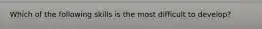 Which of the following skills is the most difficult to develop?