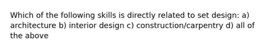 Which of the following skills is directly related to set design: a) architecture b) interior design c) construction/carpentry d) all of the above