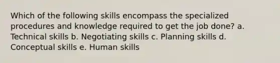 Which of the following skills encompass the specialized procedures and knowledge required to get the job done? a. Technical skills b. Negotiating skills c. Planning skills d. Conceptual skills e. Human skills