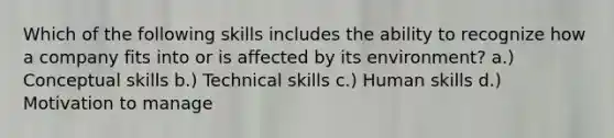 Which of the following skills includes the ability to recognize how a company fits into or is affected by its environment? a.) Conceptual skills b.) Technical skills c.) Human skills d.) Motivation to manage